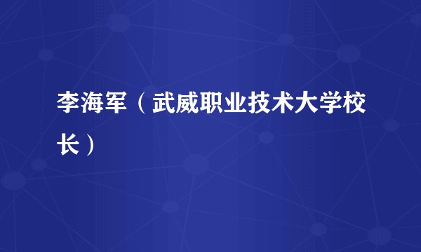 李海军（武威职业技术大学校长）