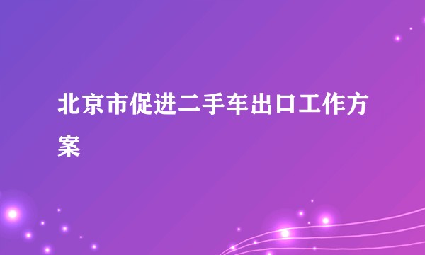 北京市促进二手车出口工作方案