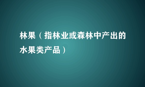 林果（指林业或森林中产出的水果类产品）