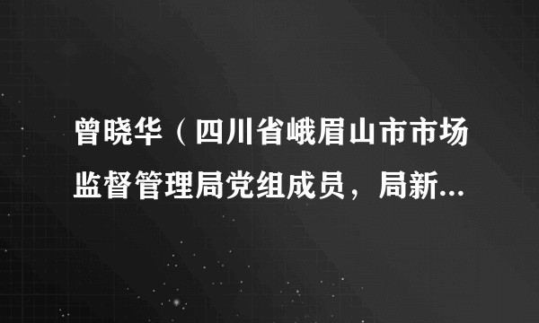 曾晓华（四川省峨眉山市市场监督管理局党组成员，局新闻发言人）