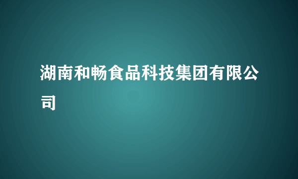 湖南和畅食品科技集团有限公司