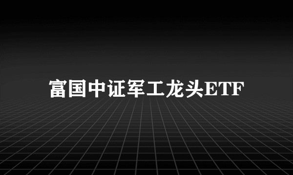 富国中证军工龙头ETF