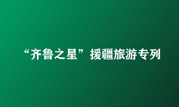 “齐鲁之星”援疆旅游专列