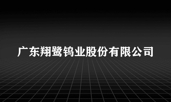 广东翔鹭钨业股份有限公司