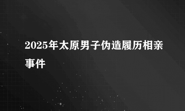 2025年太原男子伪造履历相亲事件