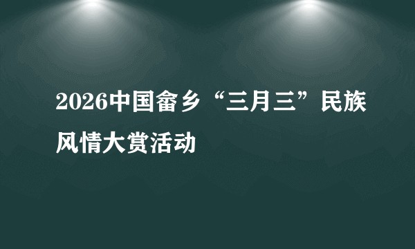 2026中国畲乡“三月三”民族风情大赏活动