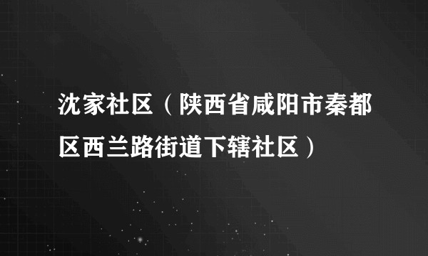 沈家社区（陕西省咸阳市秦都区西兰路街道下辖社区）