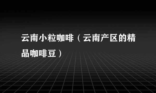 云南小粒咖啡（云南产区的精品咖啡豆）