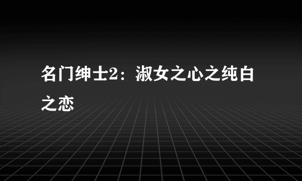 名门绅士2：淑女之心之纯白之恋