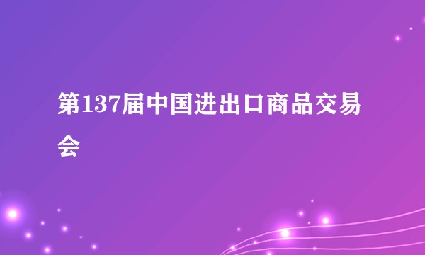 第137届中国进出口商品交易会