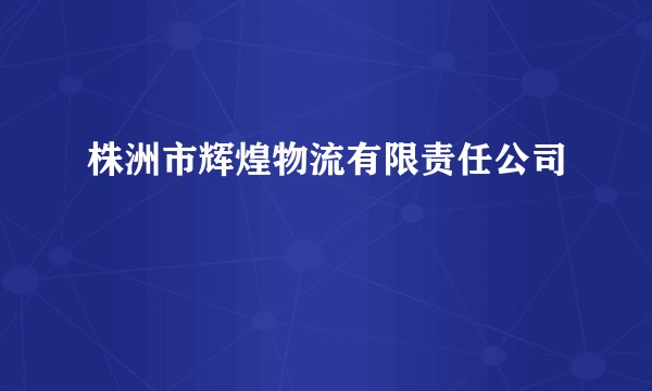 株洲市辉煌物流有限责任公司