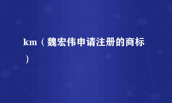 km（魏宏伟申请注册的商标）
