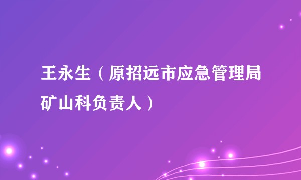 王永生（原招远市应急管理局矿山科负责人）