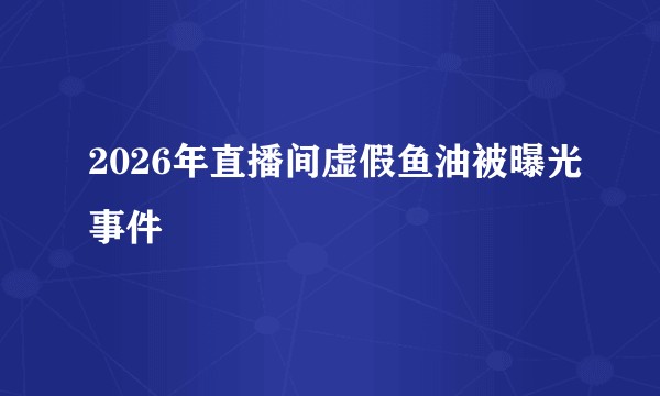 2026年直播间虚假鱼油被曝光事件