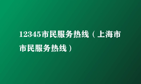 12345市民服务热线（上海市市民服务热线）