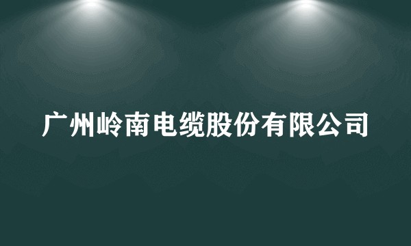 广州岭南电缆股份有限公司