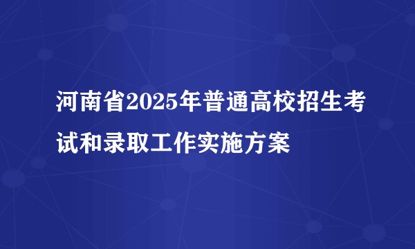 河南省2025年普通高校招生考试和录取工作实施方案