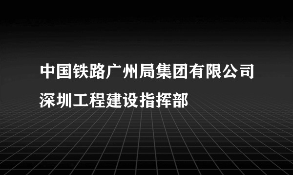 中国铁路广州局集团有限公司深圳工程建设指挥部