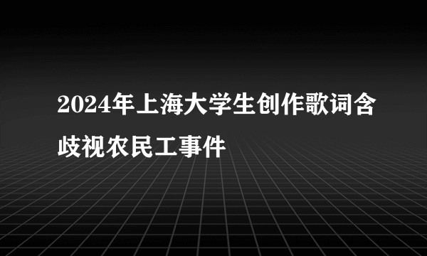 2024年上海大学生创作歌词含歧视农民工事件