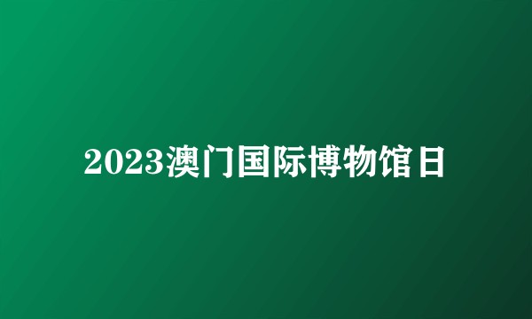 2023澳门国际博物馆日