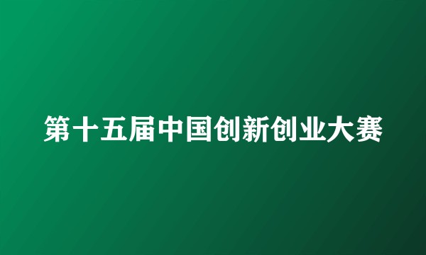 第十五届中国创新创业大赛