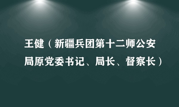 王健（新疆兵团第十二师公安局原党委书记、局长、督察长）