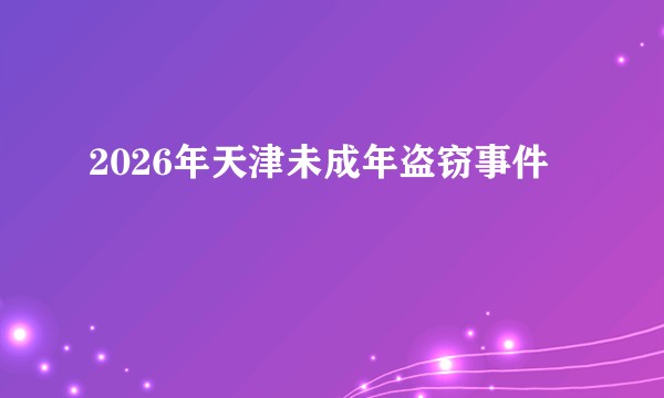 2026年天津未成年盗窃事件