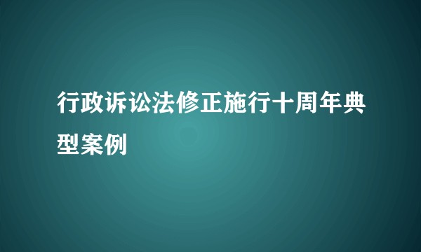 行政诉讼法修正施行十周年典型案例