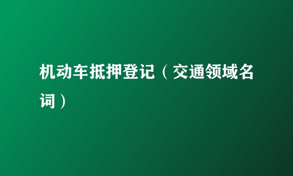 机动车抵押登记（交通领域名词）