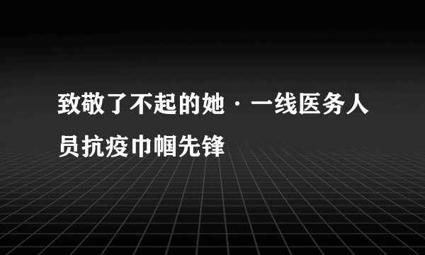 致敬了不起的她·一线医务人员抗疫巾帼先锋