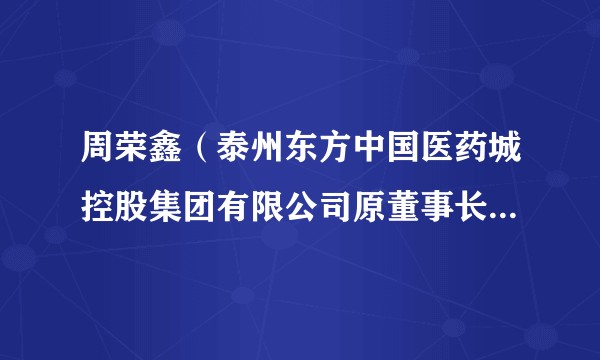 周荣鑫（泰州东方中国医药城控股集团有限公司原董事长、总经理）