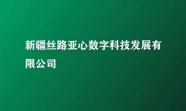 新疆丝路亚心数字科技发展有限公司