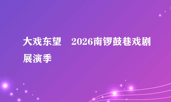 大戏东望・2026南锣鼓巷戏剧展演季