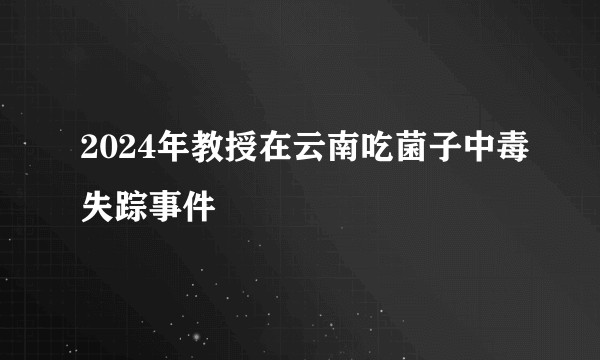 2024年教授在云南吃菌子中毒失踪事件