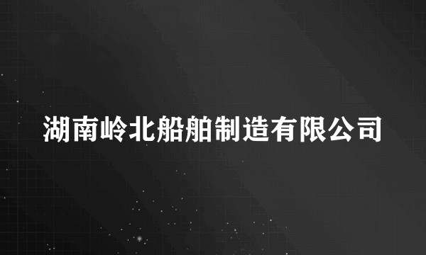 湖南岭北船舶制造有限公司