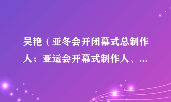 吴艳（亚冬会开闭幕式总制作人；亚运会开幕式制作人、闭幕式总制作人；亚残运会开闭幕式总制作人）