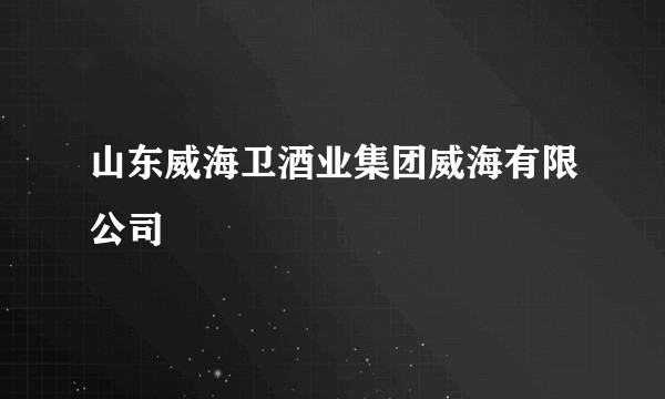 山东威海卫酒业集团威海有限公司