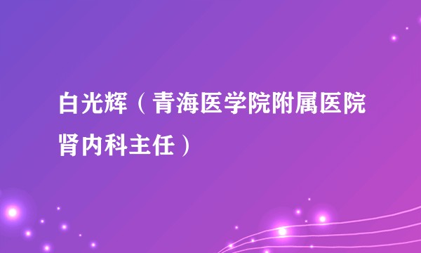 白光辉（青海医学院附属医院肾内科主任）