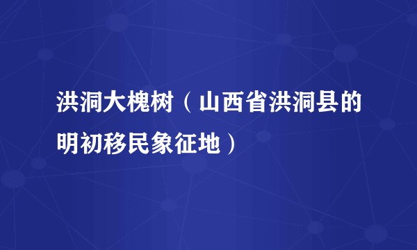 洪洞大槐树(山西省洪洞县的明初移民象征地)