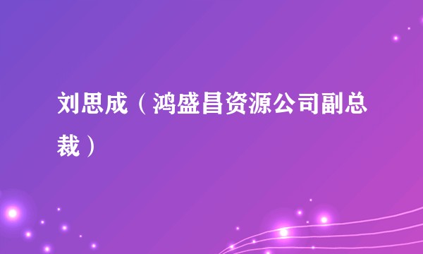 刘思成（鸿盛昌资源公司副总裁）