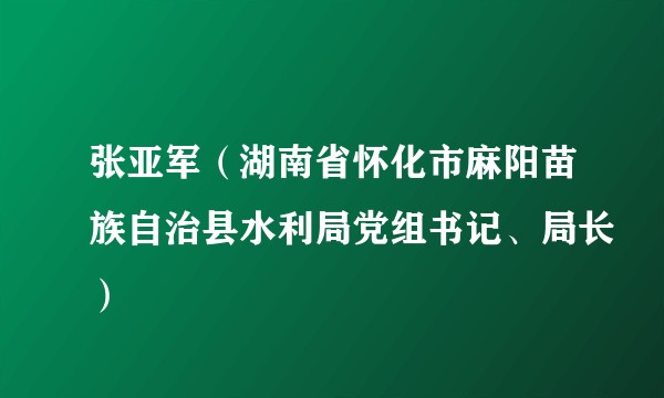 张亚军（湖南省怀化市麻阳苗族自治县水利局党组书记、局长）