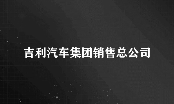 吉利汽车集团销售总公司