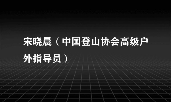 宋晓晨（中国登山协会高级户外指导员）