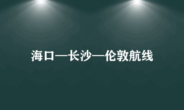海口—长沙—伦敦航线
