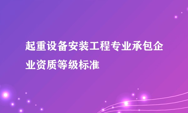 起重设备安装工程专业承包企业资质等级标准