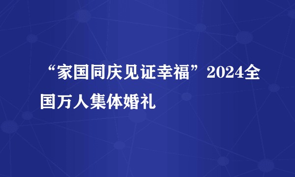 “家国同庆见证幸福”2024全国万人集体婚礼