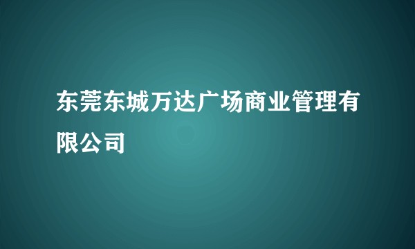 东莞东城万达广场商业管理有限公司