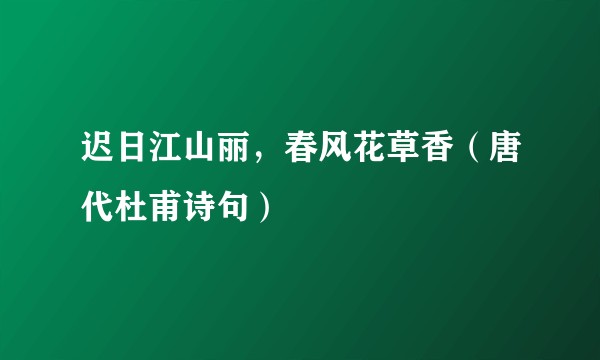 迟日江山丽，春风花草香（唐代杜甫诗句）