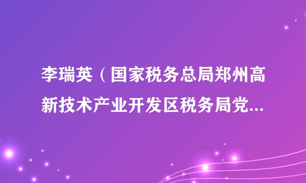 李瑞英(国家税务总局郑州高新技术产业开发区税务局党委委员、纪检组组长)