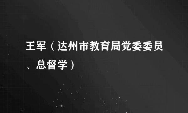 王军（达州市教育局党委委员、总督学）